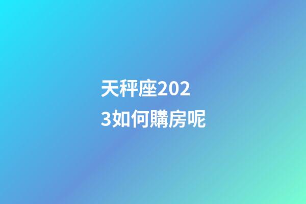 天秤座2023如何購房呢-第1張-星座運(yùn)勢-玄機(jī)派