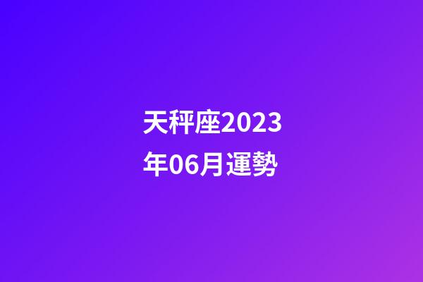 天秤座2023年06月運勢-第1張-星座運勢-玄機派