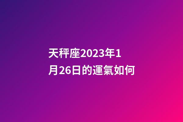 天秤座2023年1月26日的運氣如何-第1張-星座運勢-玄機派