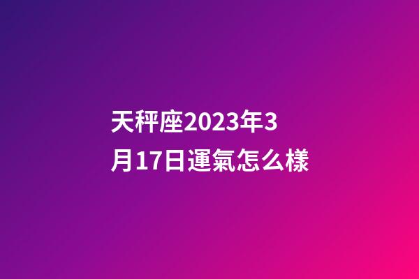 天秤座2023年3月17日運氣怎么樣-第1張-星座運勢-玄機派