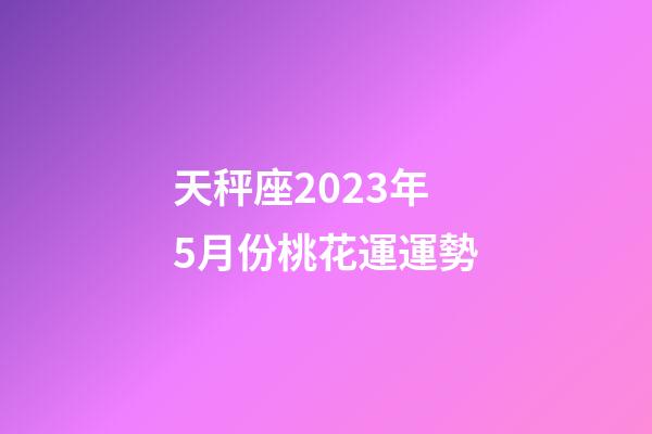 天秤座2023年5月份桃花運運勢-第1張-星座運勢-玄機派