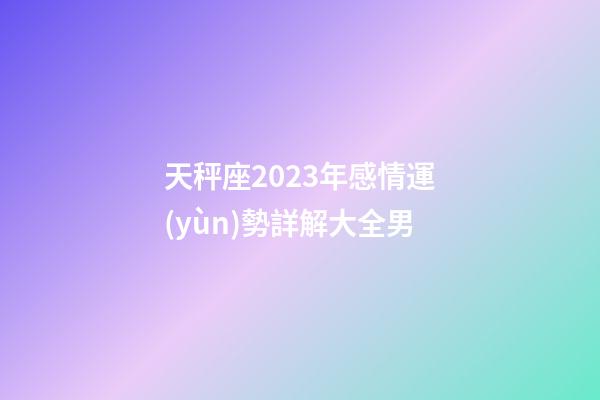 天秤座2023年感情運(yùn)勢詳解大全男-第1張-星座運(yùn)勢-玄機(jī)派