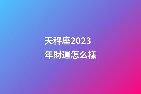 天秤座2023年財運怎么樣-第1張-星座運勢-玄機派