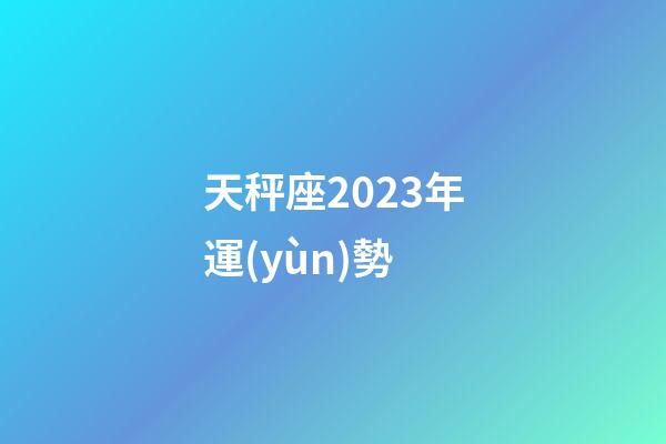 天秤座2023年運(yùn)勢（天秤座今年的運(yùn)勢怎么樣）-第1張-星座運(yùn)勢-玄機(jī)派