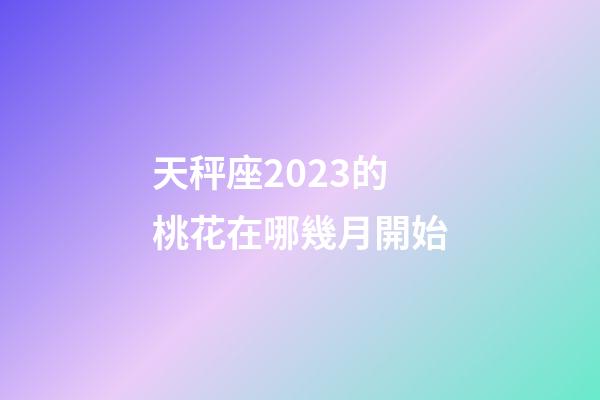 天秤座2023的桃花在哪幾月開始-第1張-星座運勢-玄機派