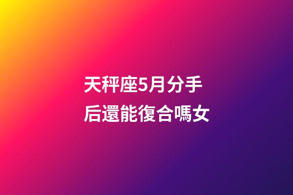 天秤座5月分手后還能復合嗎女-第1張-星座運勢-玄機派