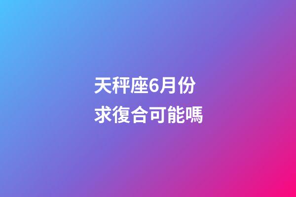 天秤座6月份求復合可能嗎-第1張-星座運勢-玄機派