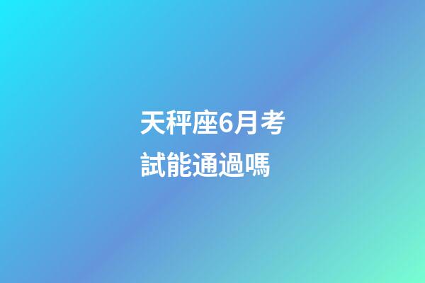 天秤座6月考試能通過嗎-第1張-星座運勢-玄機派