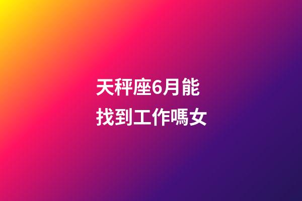 天秤座6月能找到工作嗎女-第1張-星座運勢-玄機派