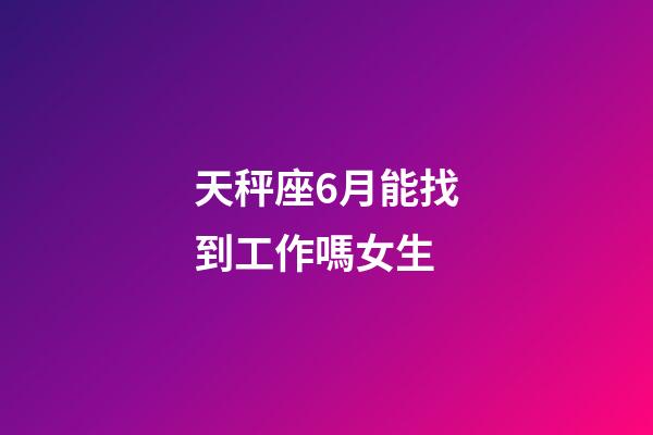 天秤座6月能找到工作嗎女生-第1張-星座運勢-玄機派