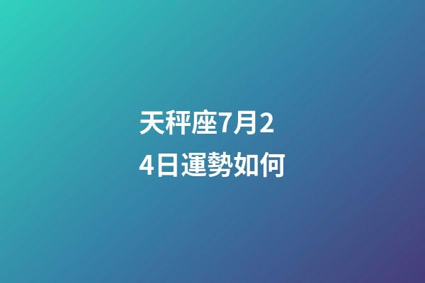 天秤座7月24日運勢如何-第1張-星座運勢-玄機派