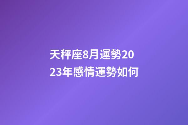 天秤座8月運勢2023年感情運勢如何-第1張-星座運勢-玄機派
