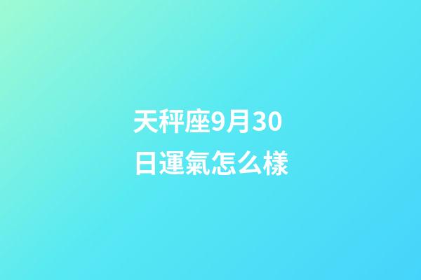 天秤座9月30日運氣怎么樣-第1張-星座運勢-玄機派