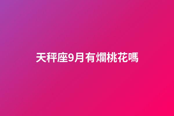 天秤座9月有爛桃花嗎-第1張-星座運勢-玄機派