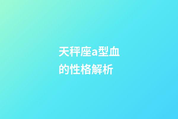 天秤座a型血的性格解析-第1張-星座運勢-玄機派