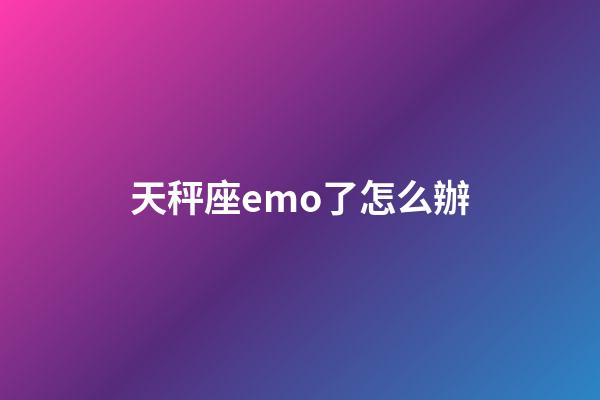 天秤座emo了怎么辦-第1張-星座運勢-玄機派