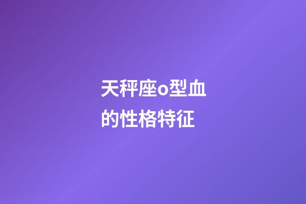 天秤座o型血的性格特征-第1張-星座運(yùn)勢(shì)-玄機(jī)派
