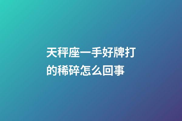 天秤座一手好牌打的稀碎怎么回事-第1張-星座運(yùn)勢-玄機(jī)派