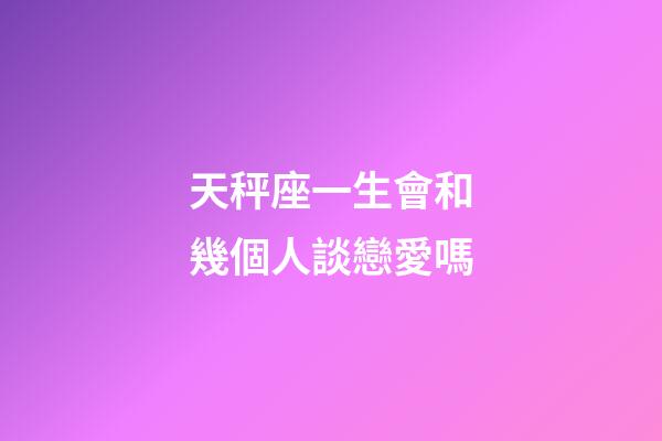 天秤座一生會和幾個人談戀愛嗎-第1張-星座運勢-玄機派