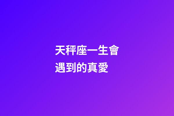 天秤座一生會遇到的真愛-第1張-星座運勢-玄機派