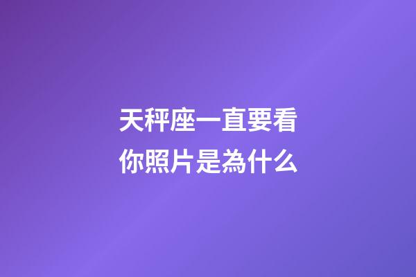天秤座一直要看你照片是為什么-第1張-星座運勢-玄機派