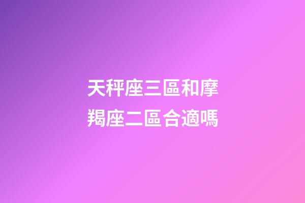 天秤座三區和摩羯座二區合適嗎-第1張-星座運勢-玄機派