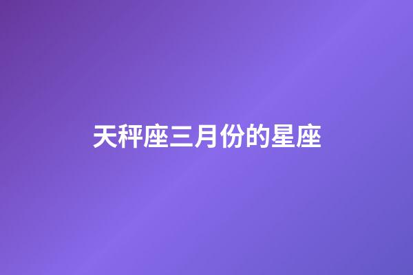 天秤座三月份的星座-第1張-星座運(yùn)勢-玄機(jī)派