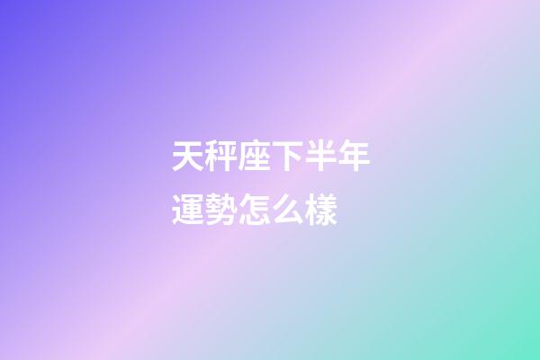 天秤座下半年運勢怎么樣-第1張-星座運勢-玄機派