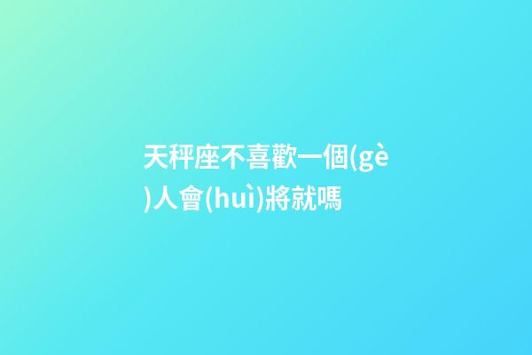 天秤座不喜歡一個(gè)人會(huì)將就嗎-第1張-星座運(yùn)勢(shì)-玄機(jī)派