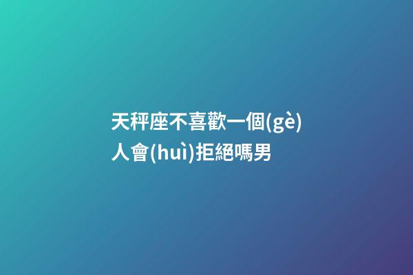 天秤座不喜歡一個(gè)人會(huì)拒絕嗎男-第1張-星座運(yùn)勢(shì)-玄機(jī)派