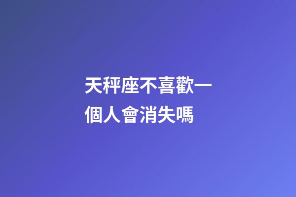 天秤座不喜歡一個人會消失嗎-第1張-星座運(yùn)勢-玄機(jī)派