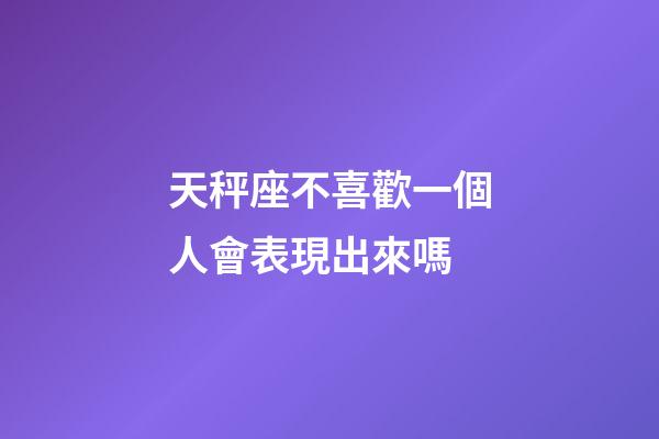 天秤座不喜歡一個人會表現出來嗎-第1張-星座運勢-玄機派