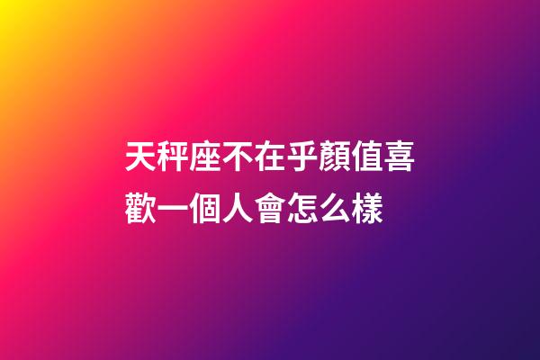 天秤座不在乎顏值喜歡一個人會怎么樣-第1張-星座運勢-玄機派
