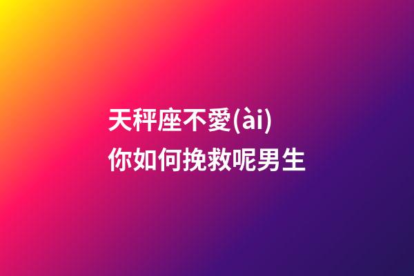 天秤座不愛(ài)你如何挽救呢男生-第1張-星座運(yùn)勢(shì)-玄機(jī)派