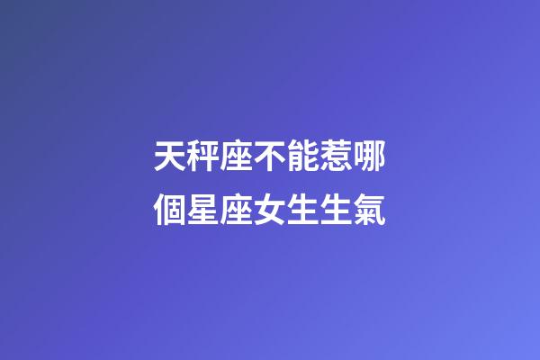 天秤座不能惹哪個星座女生生氣-第1張-星座運勢-玄機派