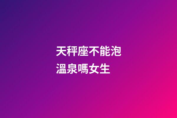 天秤座不能泡溫泉嗎女生-第1張-星座運勢-玄機派