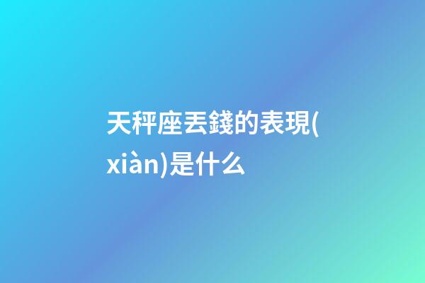 天秤座丟錢的表現(xiàn)是什么-第1張-星座運勢-玄機派