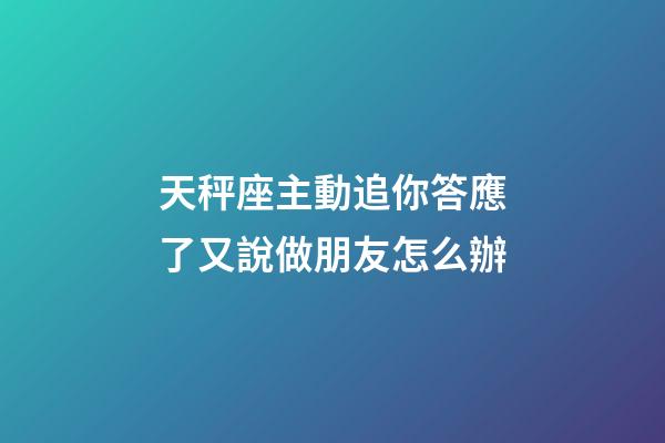 天秤座主動追你答應了又說做朋友怎么辦-第1張-星座運勢-玄機派