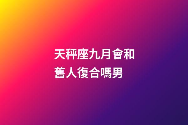 天秤座九月會和舊人復合嗎男-第1張-星座運勢-玄機派