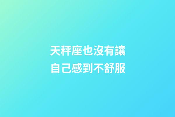 天秤座也沒有讓自己感到不舒服-第1張-星座運勢-玄機派
