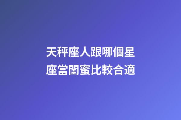 天秤座人跟哪個星座當閨蜜比較合適-第1張-星座運勢-玄機派