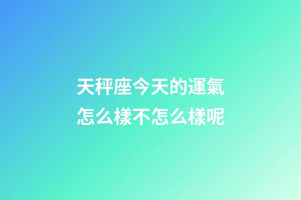 天秤座今天的運氣怎么樣不怎么樣呢-第1張-星座運勢-玄機派