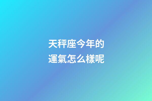 天秤座今年的運氣怎么樣呢-第1張-星座運勢-玄機派