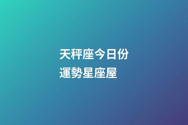 天秤座今日份運勢星座屋-第1張-星座運勢-玄機派