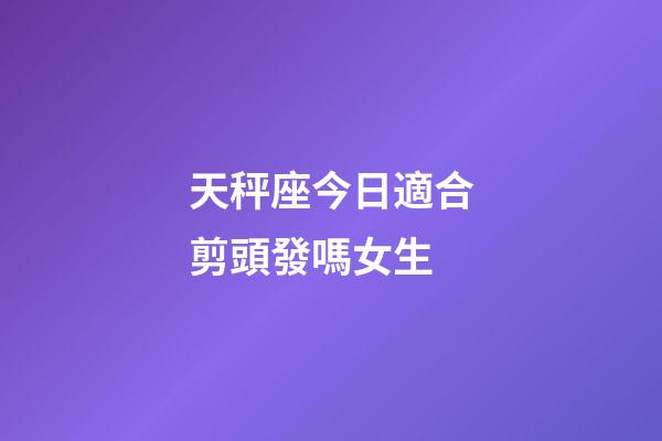 天秤座今日適合剪頭發嗎女生-第1張-星座運勢-玄機派