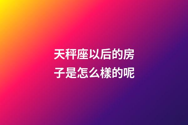 天秤座以后的房子是怎么樣的呢-第1張-星座運勢-玄機派