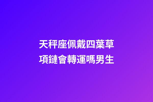 天秤座佩戴四葉草項鏈會轉運嗎男生