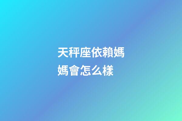 天秤座依賴媽媽會怎么樣-第1張-星座運勢-玄機派