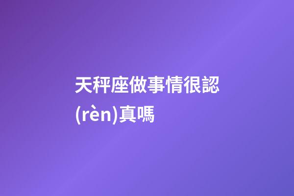 天秤座做事情很認(rèn)真嗎-第1張-星座運勢-玄機派