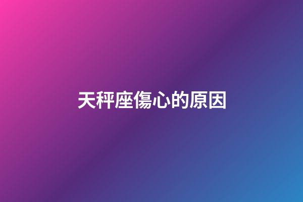 天秤座傷心的原因-第1張-星座運勢-玄機派